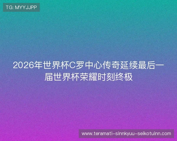 2026年世界杯C罗中心传奇延续最后一届世界杯荣耀时刻终极 2026年世界杯C罗中心传奇延续最后一届世界杯荣耀时刻终极