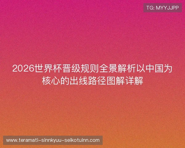 2026世界杯晋级规则全景解析以中国为核心的出线路径图解详解