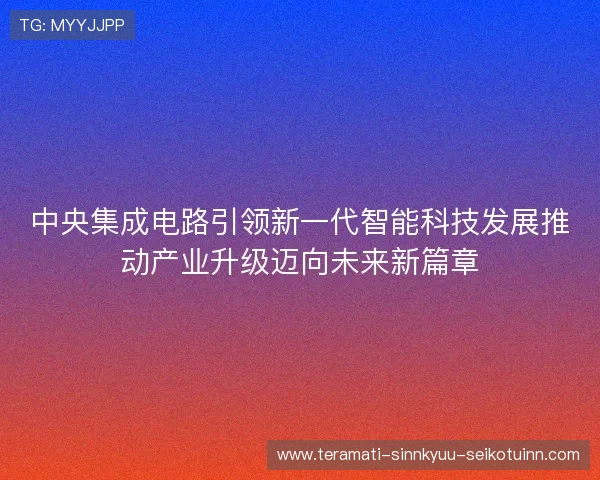中央集成电路引领新一代智能科技发展推动产业升级迈向未来新篇章