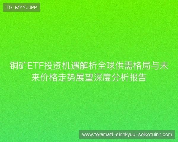 铜矿ETF投资机遇解析全球供需格局与未来价格走势展望深度分析报告 铜矿ETF投资机遇解析全球供需格局与未来价格走势展望深度分析报告