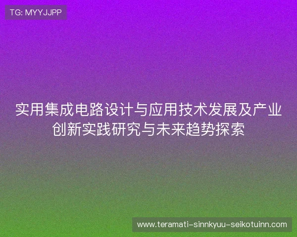 实用集成电路设计与应用技术发展及产业创新实践研究与未来趋势探索 实用集成电路设计与应用技术发展及产业创新实践研究与未来趋势探索